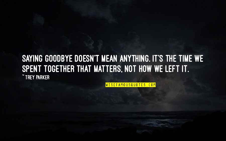 Famous Polyamory Quotes By Trey Parker: Saying goodbye doesn't mean anything. It's the time Famous Polyamory Quotes By Trey Parker: Saying goodbye doesn't mean anything. It's the time
