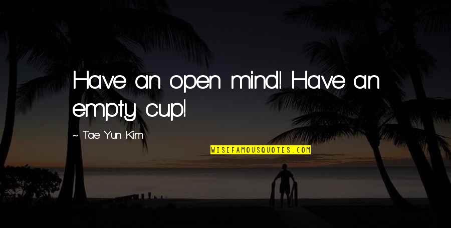 Famous Quotes And Quotes By Tae Yun Kim: Have an open mind! Have an empty cup!