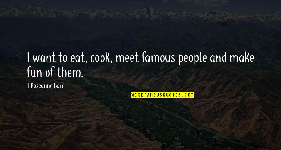 Famous Quotes By Roseanne Barr: I want to eat, cook, meet famous people