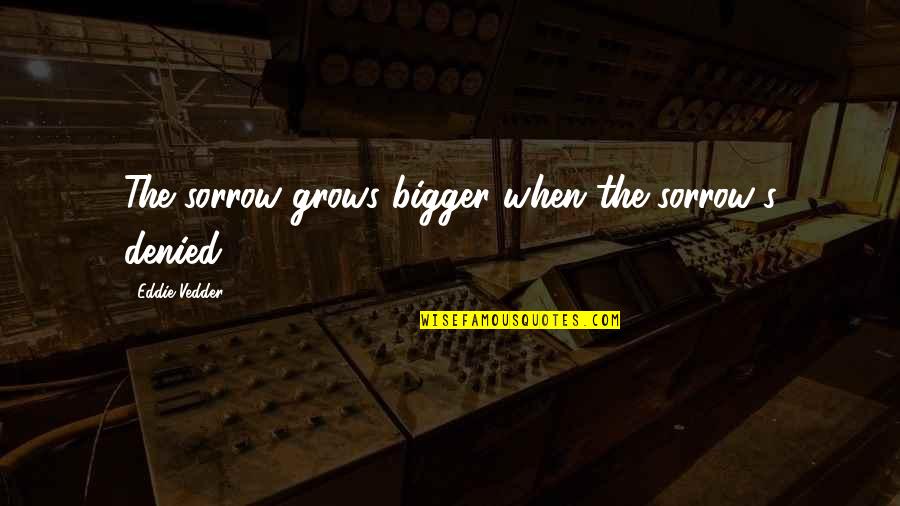 Famous Rachel Bilson Quotes By Eddie Vedder: The sorrow grows bigger when the sorrow's denied.