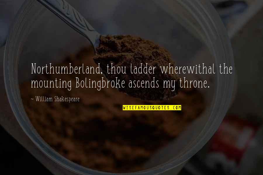 Famous Ridiculous Quotes By William Shakespeare: Northumberland, thou ladder wherewithal the mounting Bolingbroke ascends