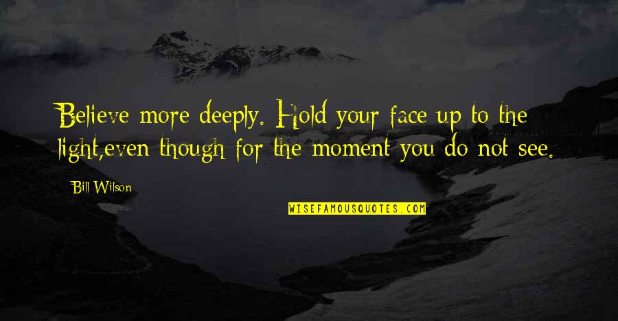 Famous Safe Travel Quotes By Bill Wilson: Believe more deeply. Hold your face up to Famous Safe Travel Quotes By Bill Wilson: Believe more deeply. Hold your face up to