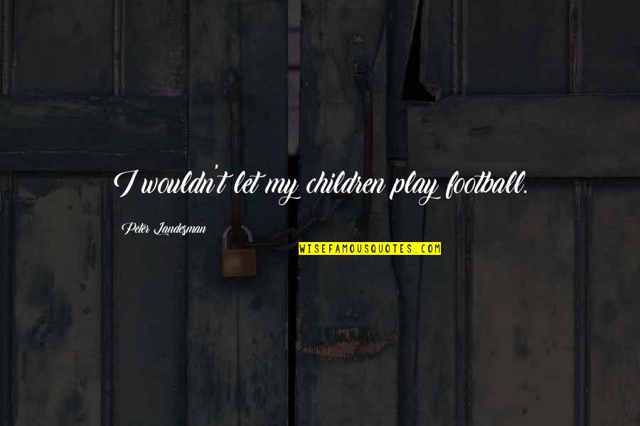 Famous Safety Quotes By Peter Landesman: I wouldn't let my children play football.