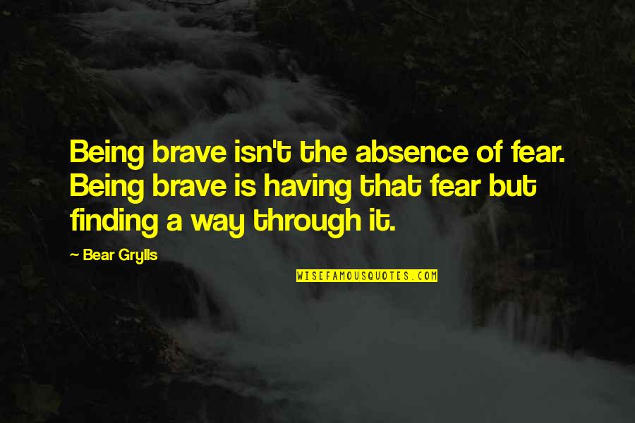 Famous Scapegoat Quotes By Bear Grylls: Being brave isn't the absence of fear. Being