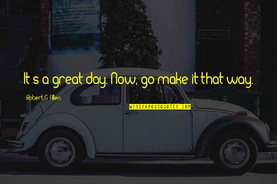 Famous Short Art Quotes By Robert G. Allen: It's a great day. Now, go make it Famous Short Art Quotes By Robert G. Allen: It's a great day. Now, go make it