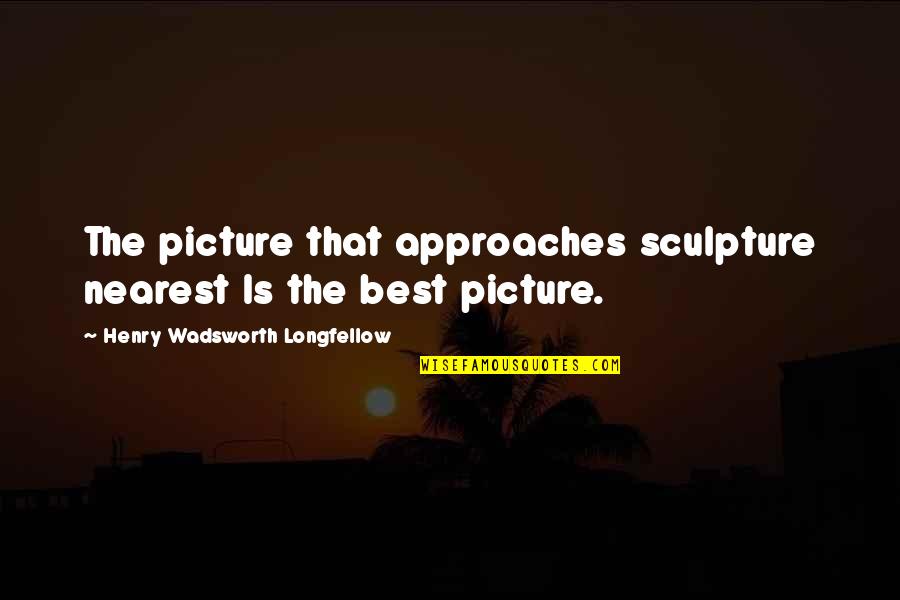 Famous Shrink Quotes By Henry Wadsworth Longfellow: The picture that approaches sculpture nearest Is the Famous Shrink Quotes By Henry Wadsworth Longfellow: The picture that approaches sculpture nearest Is the