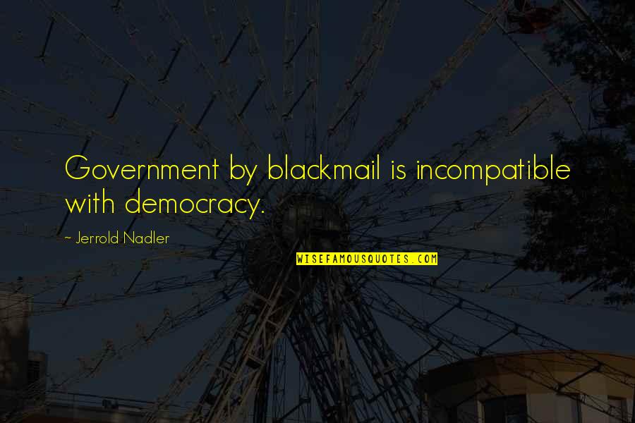 Famous Smuggling Quotes By Jerrold Nadler: Government by blackmail is incompatible with democracy.
