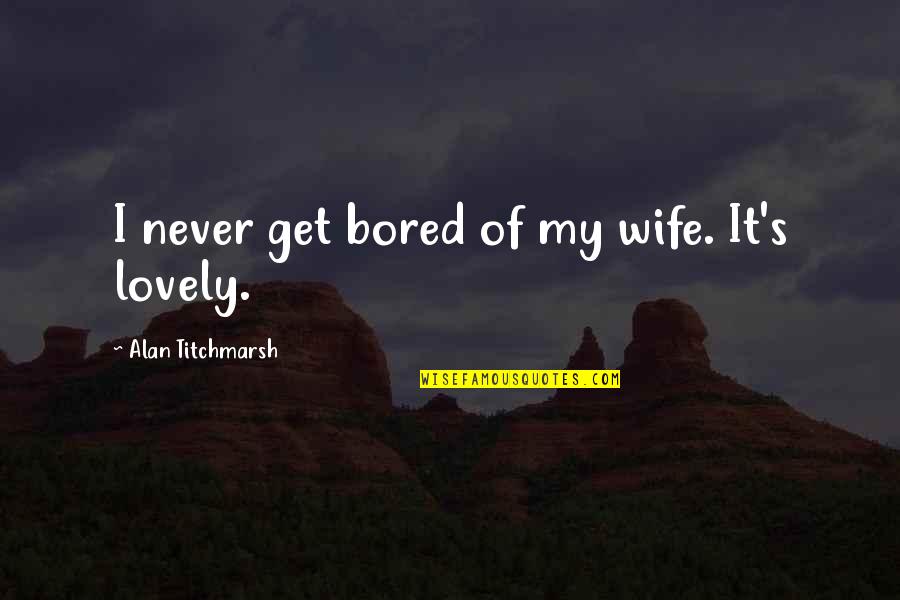 Famous Study Abroad Quotes By Alan Titchmarsh: I never get bored of my wife. It's