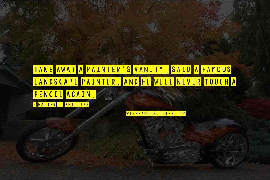 Famous Take Over Quotes By Walter J. Phillips: Take away a painter's vanity, said a famous Famous Take Over Quotes By Walter J. Phillips: Take away a painter's vanity, said a famous