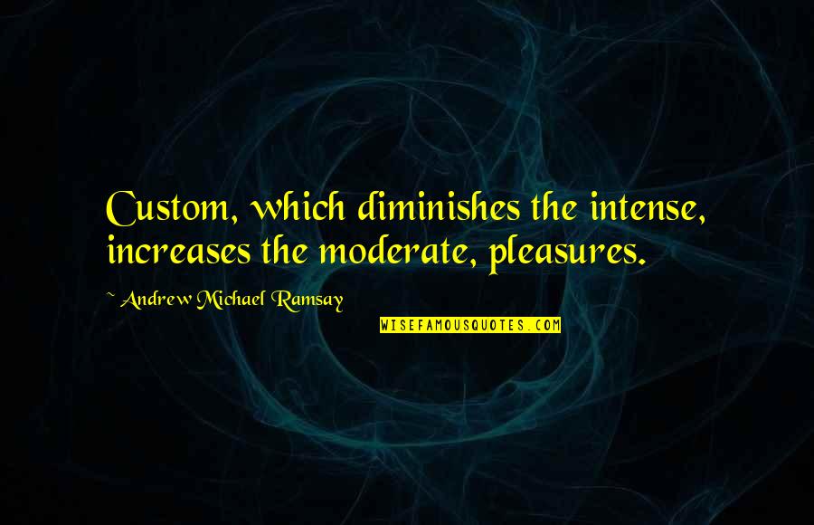 Famous Theatre Review Quotes By Andrew Michael Ramsay: Custom, which diminishes the intense, increases the moderate,