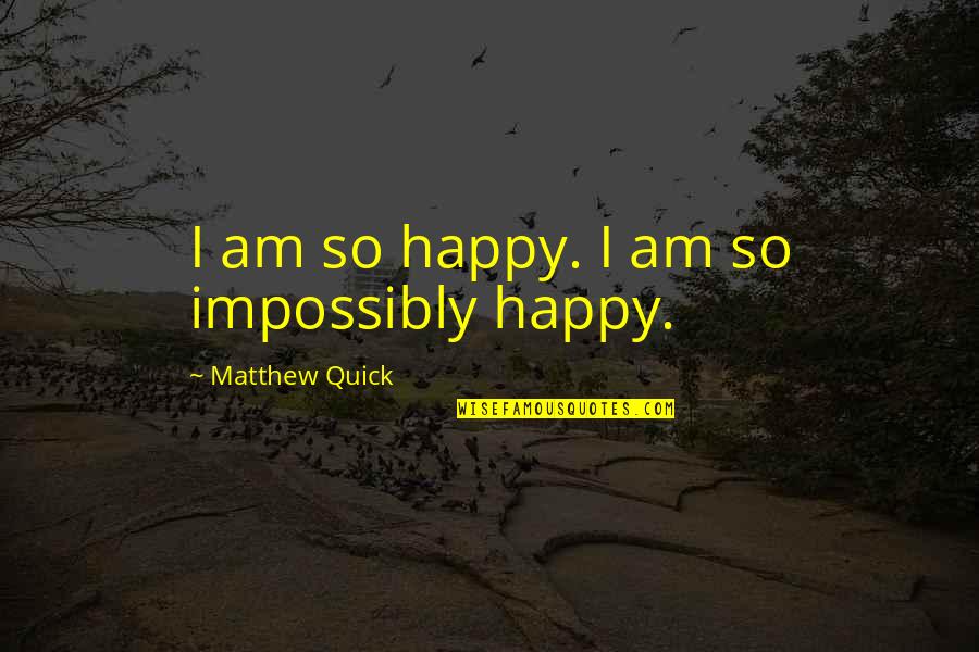 Famous Tt Quotes By Matthew Quick: I am so happy. I am so impossibly Famous Tt Quotes By Matthew Quick: I am so happy. I am so impossibly