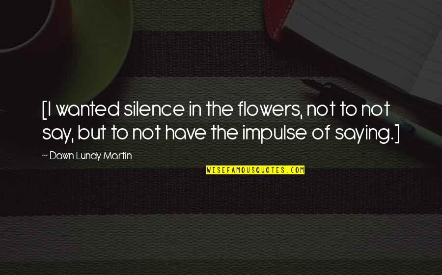 Famous Uk Politician Quotes By Dawn Lundy Martin: [I wanted silence in the flowers, not to