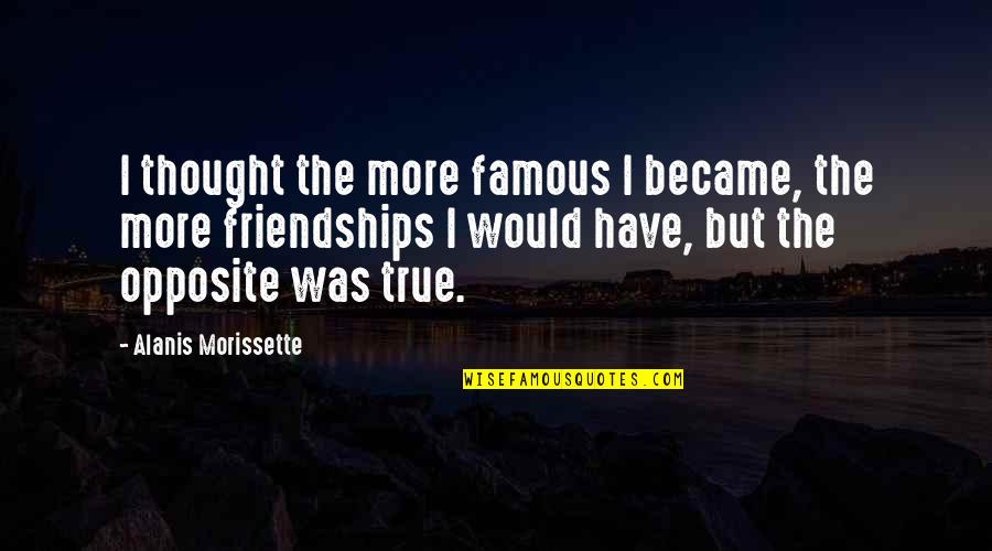 Famous Very True Quotes By Alanis Morissette: I thought the more famous I became, the Famous Very True Quotes By Alanis Morissette: I thought the more famous I became, the