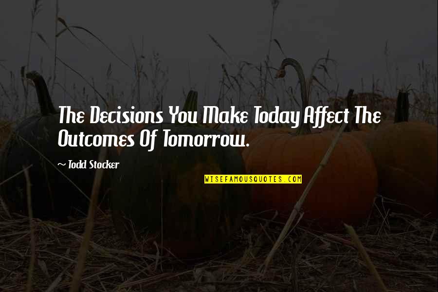 Famous Very True Quotes By Todd Stocker: The Decisions You Make Today Affect The Outcomes