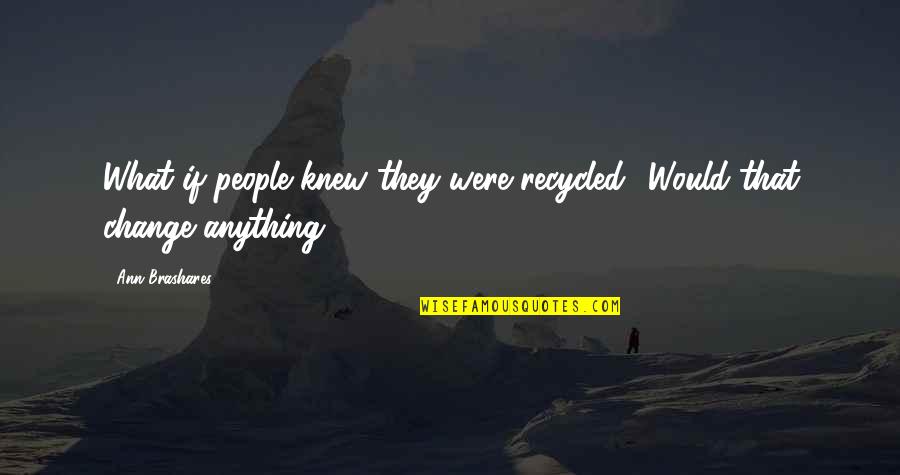 Famous Warren Wiersbe Quotes By Ann Brashares: What if people knew they were recycled? Would