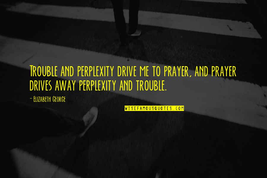 Famous Word Of Mouth Quotes By Elizabeth George: Trouble and perplexity drive me to prayer, and