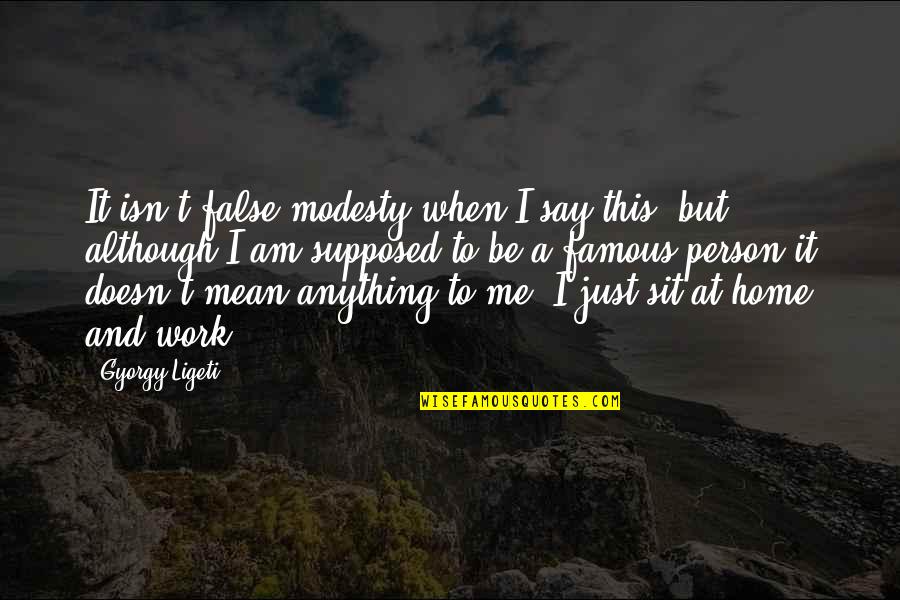 Famous Work Quotes By Gyorgy Ligeti: It isn't false modesty when I say this,