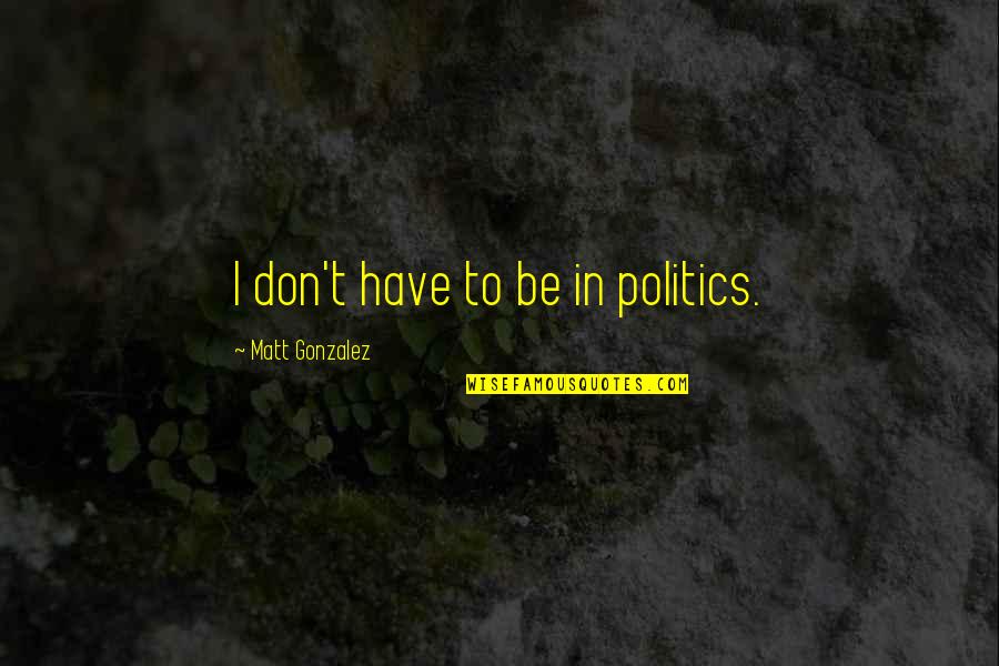 Famous Writer Inspirational Quotes By Matt Gonzalez: I don't have to be in politics.