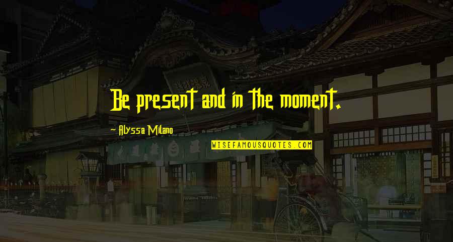 Famous Writers Life Quotes By Alyssa Milano: Be present and in the moment.