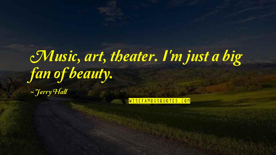 Fan Art Quotes By Jerry Hall: Music, art, theater. I'm just a big fan