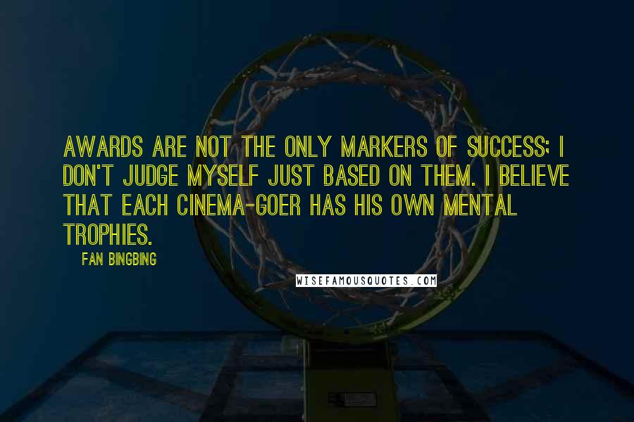 Fan Bingbing quotes: Awards are not the only markers of success; I don't judge myself just based on them. I believe that each cinema-goer has his own mental trophies.