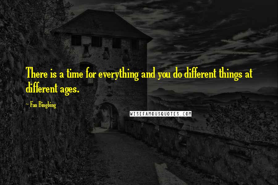 Fan Bingbing quotes: There is a time for everything and you do different things at different ages.