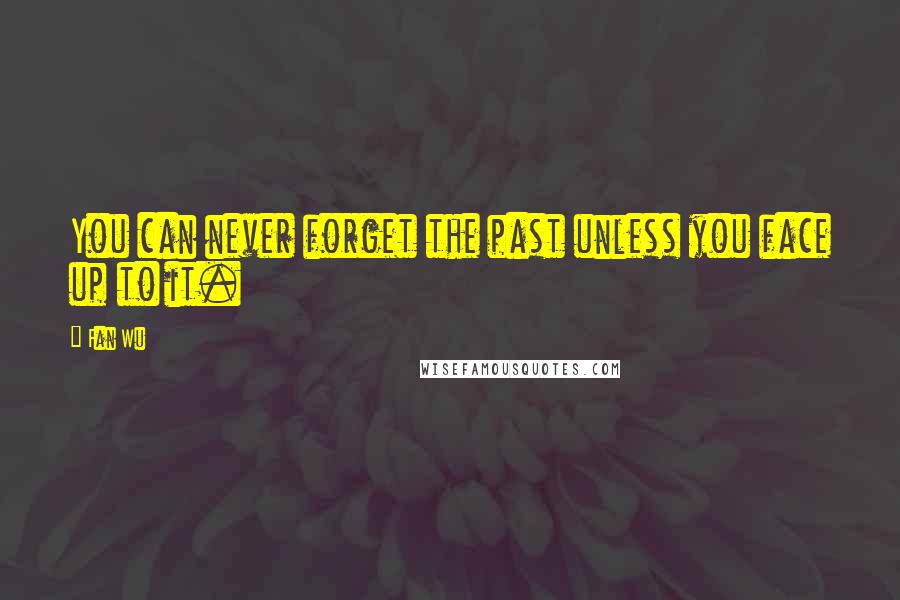 Fan Wu quotes: You can never forget the past unless you face up to it.