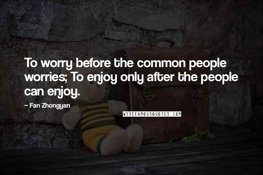 Fan Zhongyan quotes: To worry before the common people worries; To enjoy only after the people can enjoy.