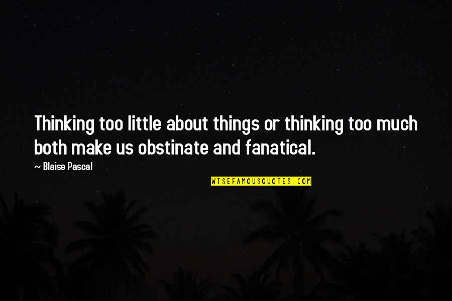 Fanatical Quotes By Blaise Pascal: Thinking too little about things or thinking too