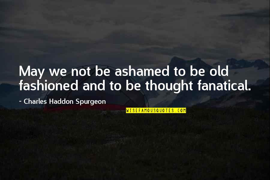 Fanatical Quotes By Charles Haddon Spurgeon: May we not be ashamed to be old