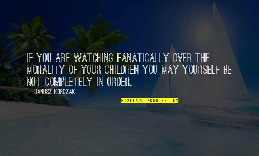Fanatically Quotes By Janusz Korczak: If you are watching fanatically over the morality