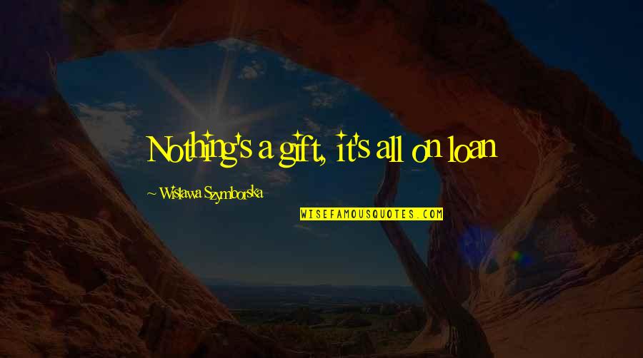 Fanching Quotes By Wislawa Szymborska: Nothing's a gift, it's all on loan Fanching Quotes By Wislawa Szymborska: Nothing's a gift, it's all on loan