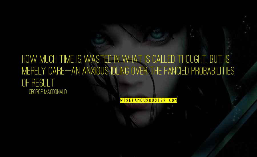 Fancied Quotes By George MacDonald: How much time is wasted in what is
