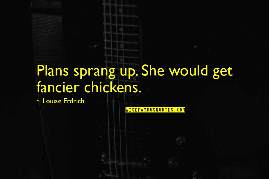 Fancier Quotes By Louise Erdrich: Plans sprang up. She would get fancier chickens. Fancier Quotes By Louise Erdrich: Plans sprang up. She would get fancier chickens.