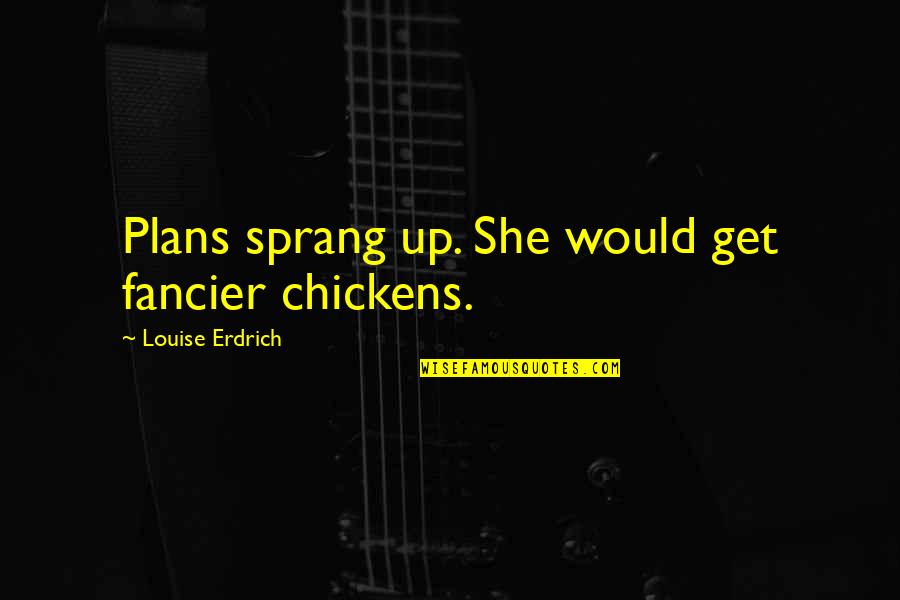 Fancier Quotes By Louise Erdrich: Plans sprang up. She would get fancier chickens.