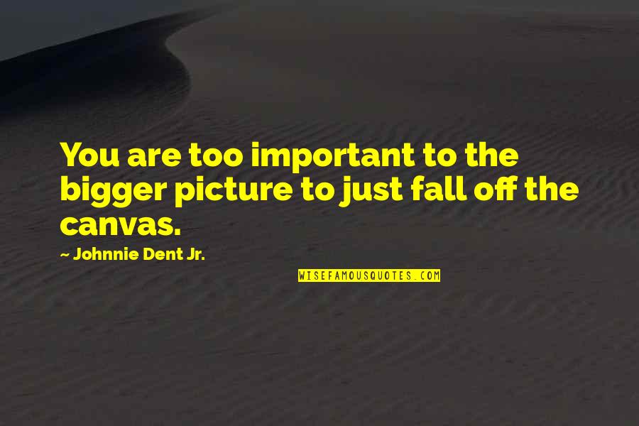 Fancy Quotes And Quotes By Johnnie Dent Jr.: You are too important to the bigger picture