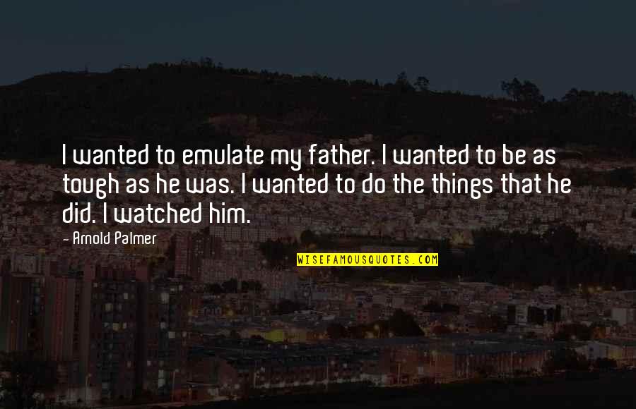 Fandrich Land Quotes By Arnold Palmer: I wanted to emulate my father. I wanted