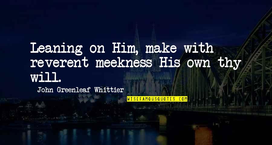 Fandsfabrics Quotes By John Greenleaf Whittier: Leaning on Him, make with reverent meekness His