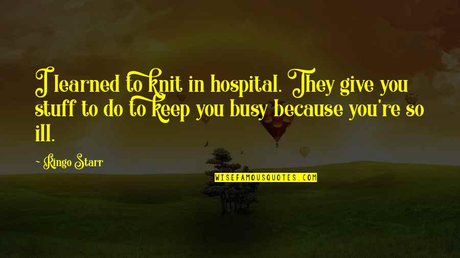 Fangorn Forest Quotes By Ringo Starr: I learned to knit in hospital. They give Fangorn Forest Quotes By Ringo Starr: I learned to knit in hospital. They give