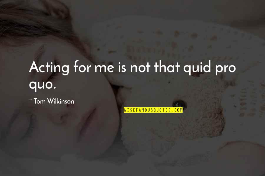 Fanned Frets Quotes By Tom Wilkinson: Acting for me is not that quid pro Fanned Frets Quotes By Tom Wilkinson: Acting for me is not that quid pro