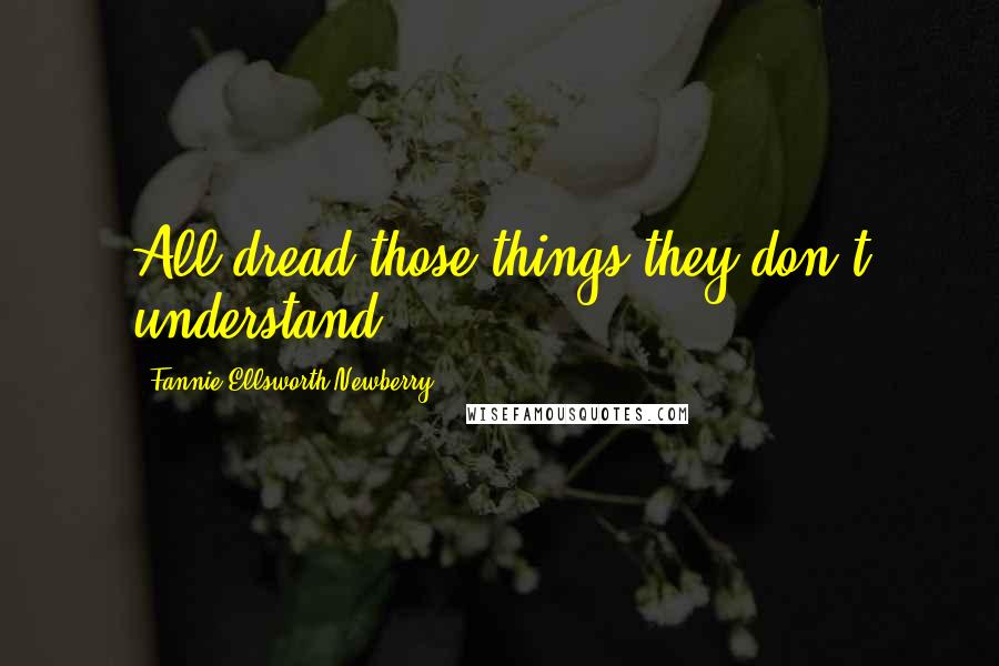 Fannie Ellsworth Newberry quotes: All dread those things they don't understand ...