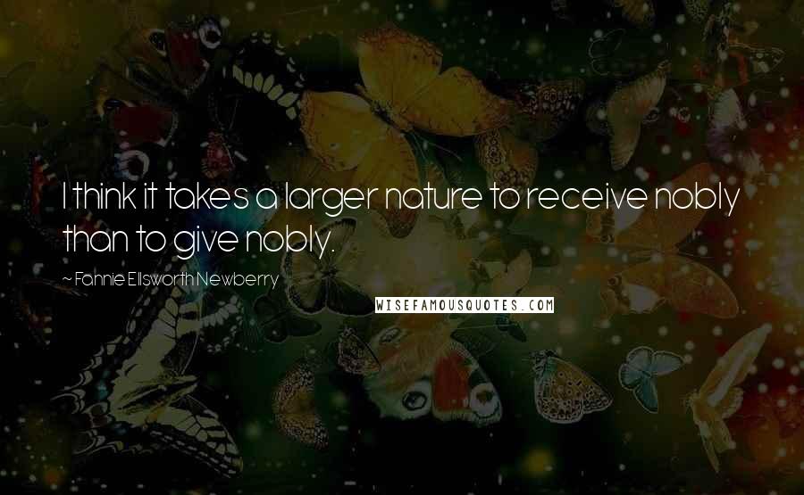 Fannie Ellsworth Newberry quotes: I think it takes a larger nature to receive nobly than to give nobly.