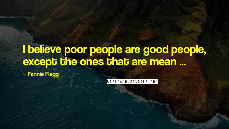 Fannie Flagg quotes: I believe poor people are good people, except the ones that are mean ...