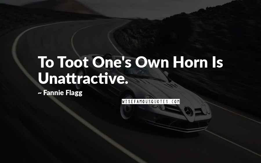 Fannie Flagg quotes: To Toot One's Own Horn Is Unattractive.