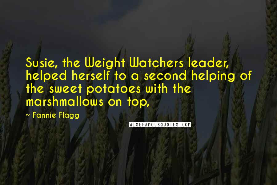 Fannie Flagg quotes: Susie, the Weight Watchers leader, helped herself to a second helping of the sweet potatoes with the marshmallows on top, Fannie Flagg quotes: Susie, the Weight Watchers leader, helped herself to a second helping of the sweet potatoes with the marshmallows on top,