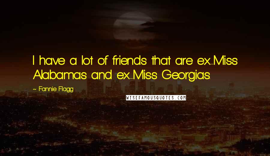 Fannie Flagg quotes: I have a lot of friends that are ex-Miss Alabamas and ex-Miss Georgias.
