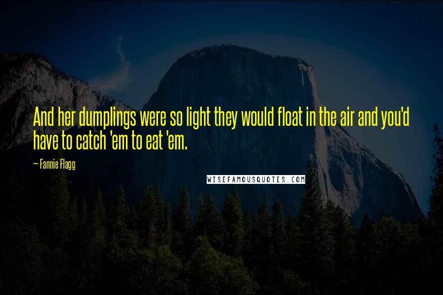 Fannie Flagg quotes: And her dumplings were so light they would float in the air and you'd have to catch 'em to eat 'em.