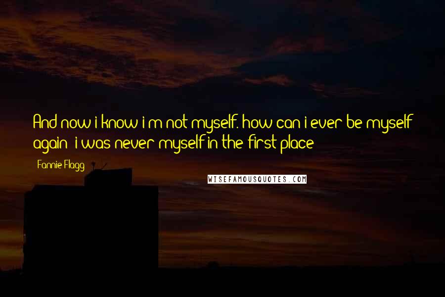 Fannie Flagg quotes: And now i know i'm not myself. how can i ever be myself again? i was never myself in the first place!