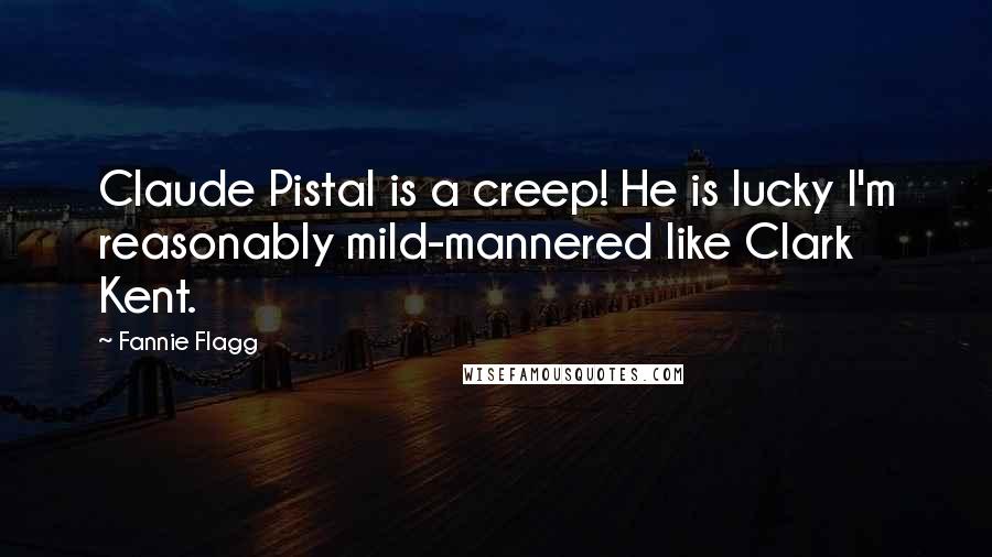 Fannie Flagg quotes: Claude Pistal is a creep! He is lucky I'm reasonably mild-mannered like Clark Kent.