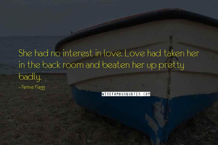 Fannie Flagg quotes: She had no interest in love. Love had taken her in the back room and beaten her up pretty badly.